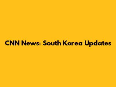 CNN News: South Korea Updates