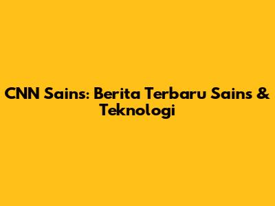 CNN Sains: Berita Terbaru Sains & Teknologi
