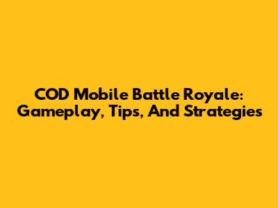 COD Mobile Battle Royale: Gameplay, Tips, And Strategies