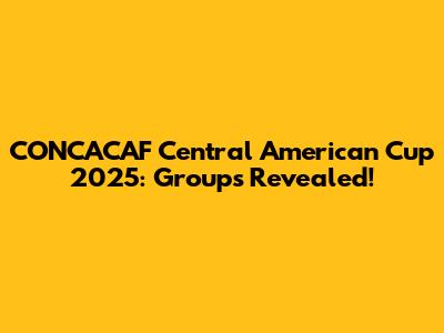 CONCACAF Central American Cup 2025: Groups Revealed!
