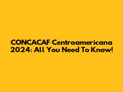 CONCACAF Centroamericana 2024: All You Need To Know!