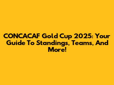 CONCACAF Gold Cup 2025: Your Guide To Standings, Teams, And More!