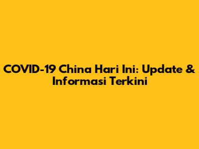 COVID-19 China Hari Ini: Update & Informasi Terkini