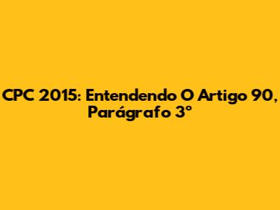 CPC 2015: Entendendo O Artigo 90, Parágrafo 3º