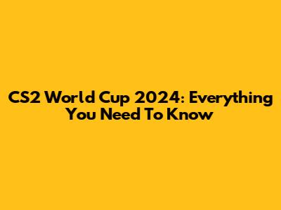 CS2 World Cup 2024: Everything You Need To Know