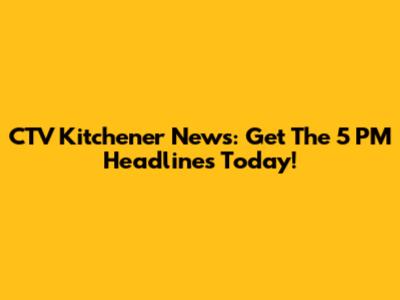CTV Kitchener News: Get The 5 PM Headlines Today!