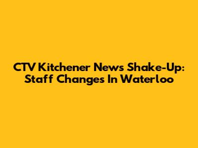 CTV Kitchener News Shake-Up: Staff Changes In Waterloo