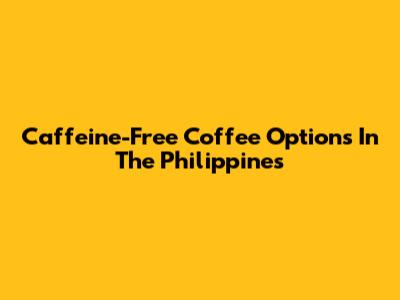 Caffeine-Free Coffee Options In The Philippines