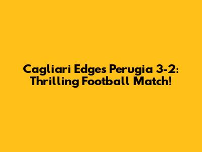 Cagliari Edges Perugia 3-2: Thrilling Football Match!