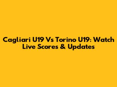 Cagliari U19 Vs Torino U19: Watch Live Scores & Updates
