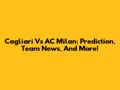 Cagliari Vs AC Milan: Prediction, Team News, And More!