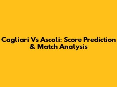 Cagliari Vs Ascoli: Score Prediction & Match Analysis
