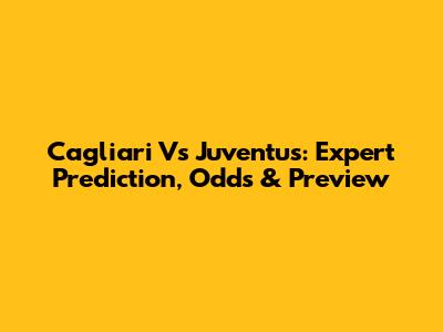 Cagliari Vs Juventus: Expert Prediction, Odds & Preview