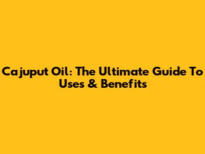 Cajuput Oil: The Ultimate Guide To Uses & Benefits