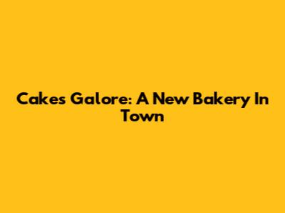 Cakes Galore: A New Bakery In Town