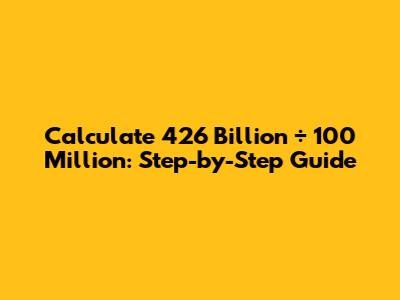Calculate 426 Billion ÷ 100 Million: Step-by-Step Guide