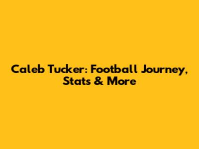 Caleb Tucker: Football Journey, Stats & More