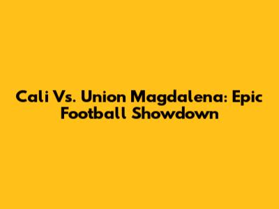 Cali Vs. Union Magdalena: Epic Football Showdown