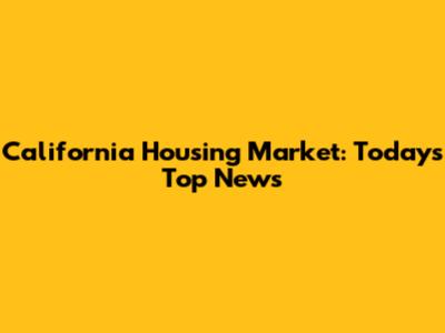 California Housing Market: Today's Top News