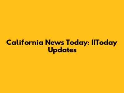 California News Today: IIToday Updates