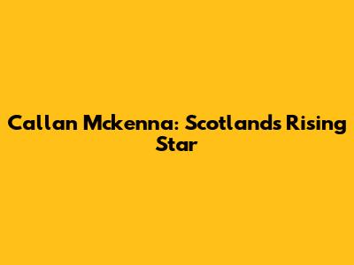 Callan Mckenna: Scotland's Rising Star