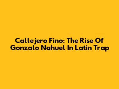 Callejero Fino: The Rise Of Gonzalo Nahuel In Latin Trap