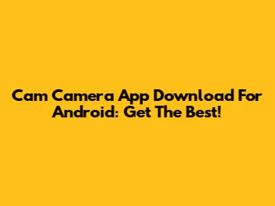 Cam Camera App Download For Android: Get The Best!