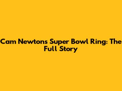 Cam Newton's Super Bowl Ring: The Full Story