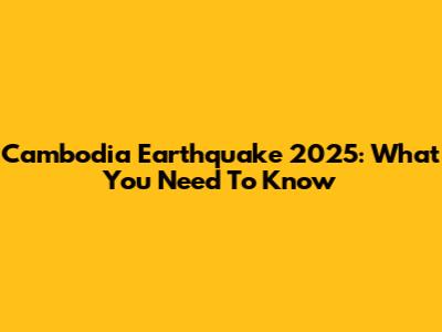 Cambodia Earthquake 2025: What You Need To Know