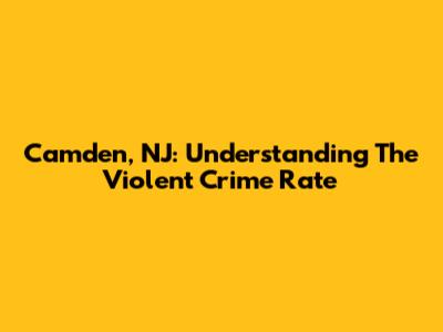 Camden, NJ: Understanding The Violent Crime Rate