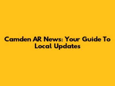 Camden AR News: Your Guide To Local Updates
