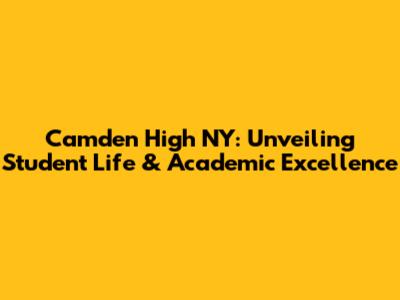 Camden High NY: Unveiling Student Life & Academic Excellence