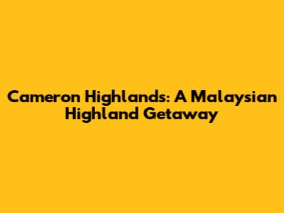 Cameron Highlands: A Malaysian Highland Getaway