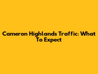 Cameron Highlands Traffic: What To Expect
