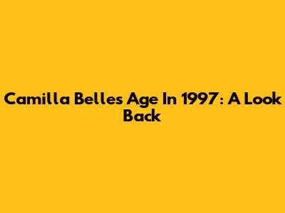 Camilla Belle's Age In 1997: A Look Back