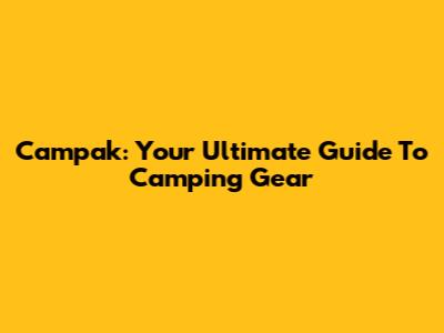 Campak: Your Ultimate Guide To Camping Gear