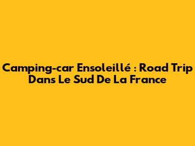 Camping-car Ensoleillé : Road Trip Dans Le Sud De La France