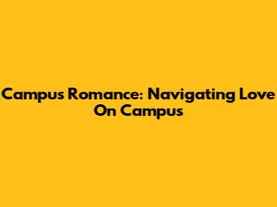 Campus Romance: Navigating Love On Campus