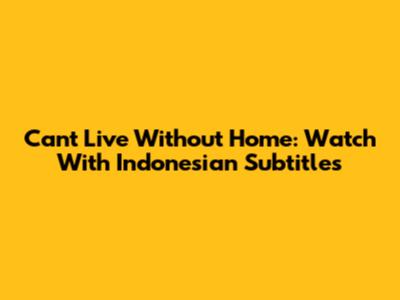 Can't Live Without Home: Watch With Indonesian Subtitles