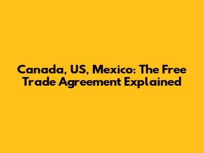 Canada, US, Mexico: The Free Trade Agreement Explained