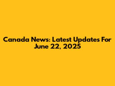 Canada News: Latest Updates For June 22, 2025