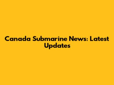 Canada Submarine News: Latest Updates