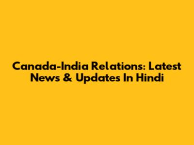 Canada-India Relations: Latest News & Updates In Hindi