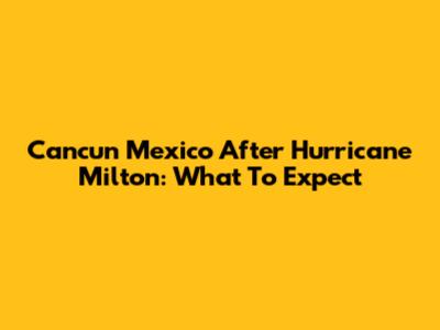 Cancun Mexico After Hurricane Milton: What To Expect