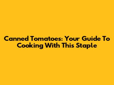 Canned Tomatoes: Your Guide To Cooking With This Staple