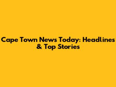 Cape Town News Today: Headlines & Top Stories