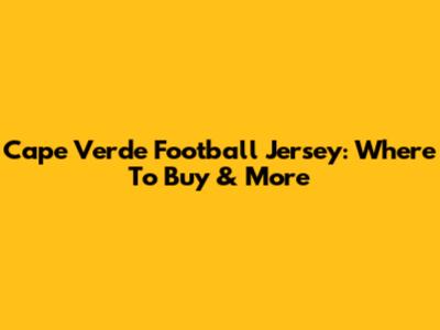 Cape Verde Football Jersey: Where To Buy & More