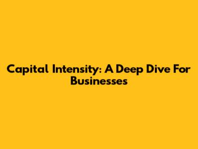 Capital Intensity: A Deep Dive For Businesses