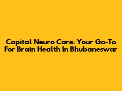 Capital Neuro Care: Your Go-To For Brain Health In Bhubaneswar