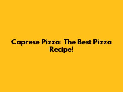 Caprese Pizza: The Best Pizza Recipe!